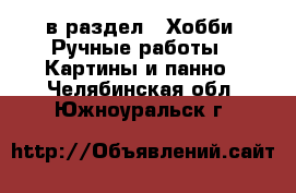  в раздел : Хобби. Ручные работы » Картины и панно . Челябинская обл.,Южноуральск г.